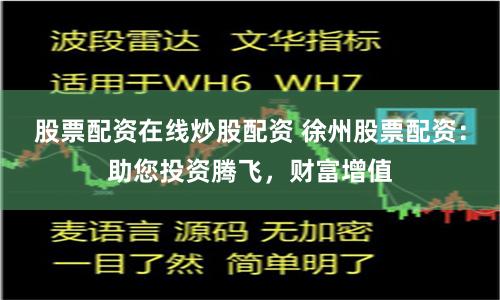 徐州股票配资平台，放大资金收益、专业指导与风险控制并存