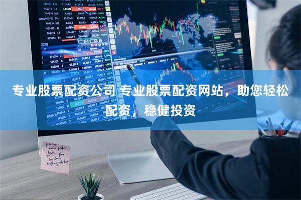 专业股票配资网站：便捷配资操作简单，资金安全保障无忧