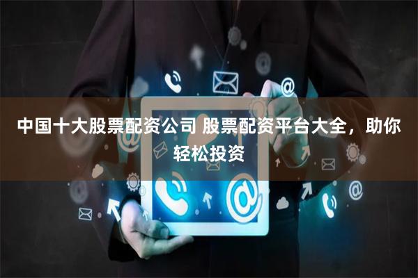 中国十大股票配资公司 股票配资平台大全，助你轻松投资