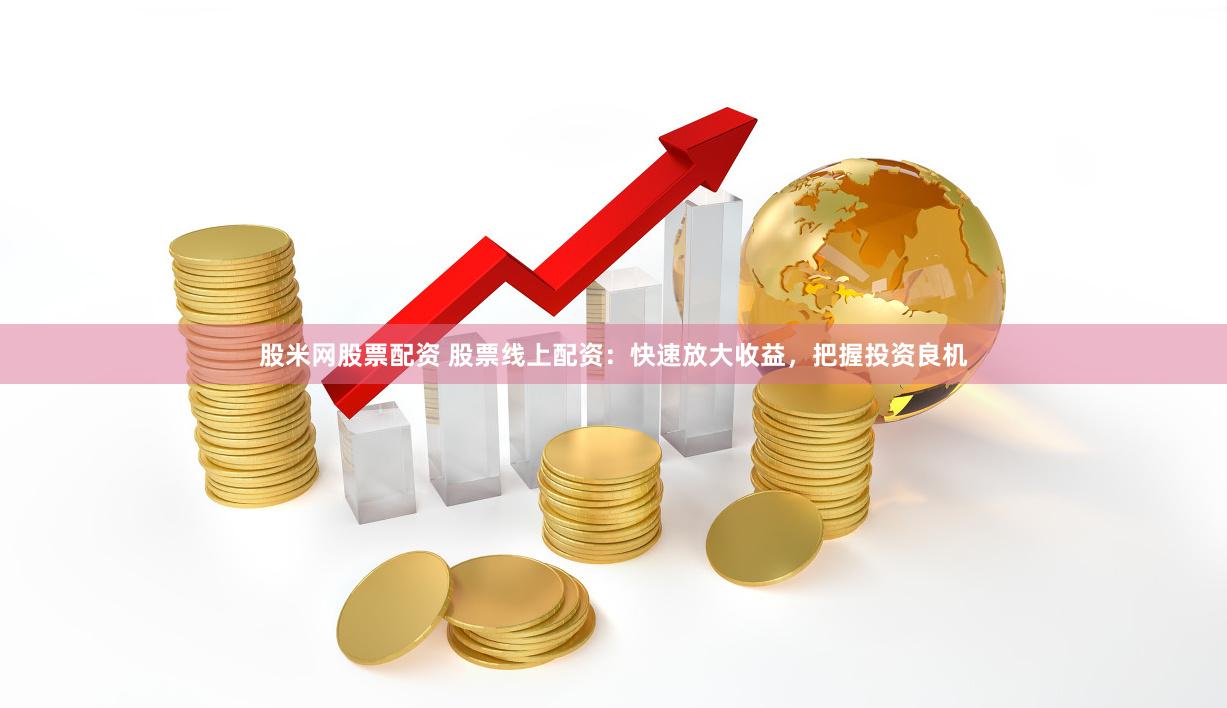 股票线上配资放大收益，选正规平台把控风险合理操作