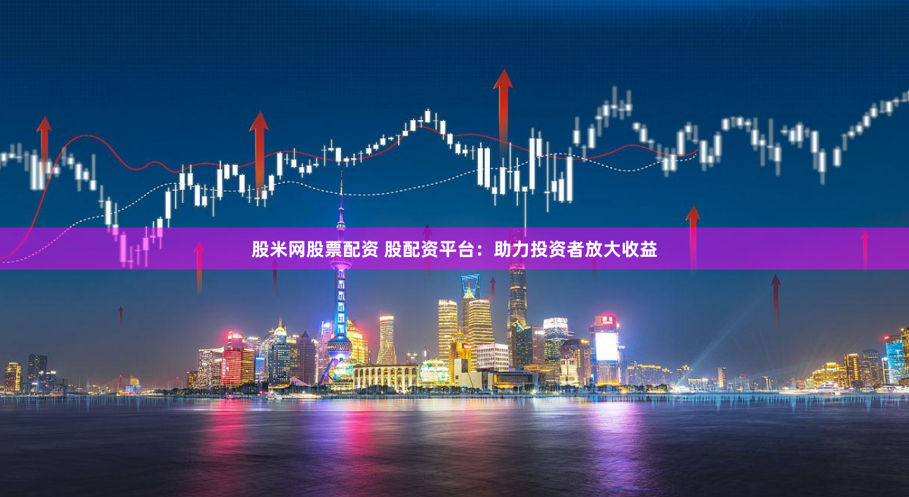 股米网股票配资平台：放大收益有机会，使用还得慎风险